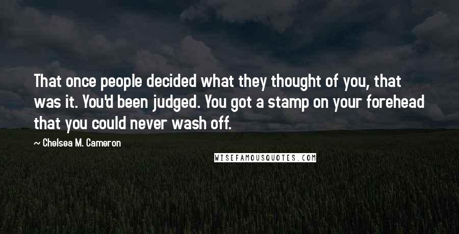 Chelsea M. Cameron Quotes: That once people decided what they thought of you, that was it. You'd been judged. You got a stamp on your forehead that you could never wash off.