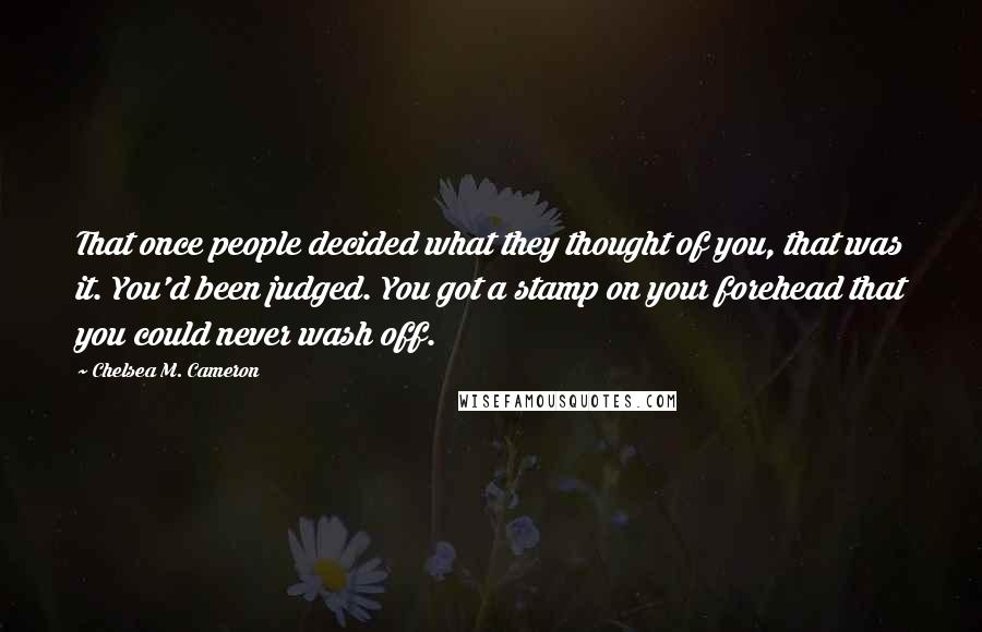 Chelsea M. Cameron Quotes: That once people decided what they thought of you, that was it. You'd been judged. You got a stamp on your forehead that you could never wash off.