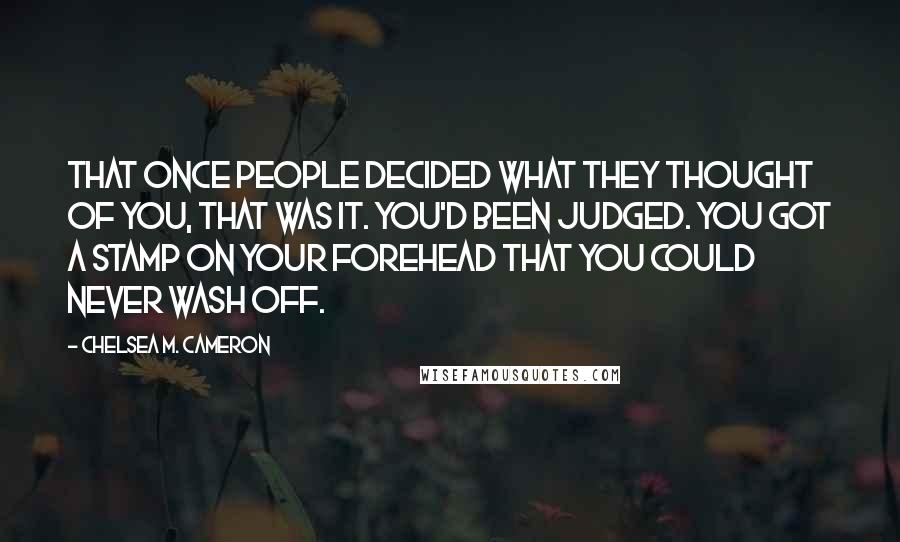 Chelsea M. Cameron Quotes: That once people decided what they thought of you, that was it. You'd been judged. You got a stamp on your forehead that you could never wash off.