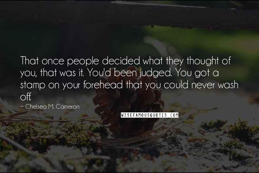 Chelsea M. Cameron Quotes: That once people decided what they thought of you, that was it. You'd been judged. You got a stamp on your forehead that you could never wash off.