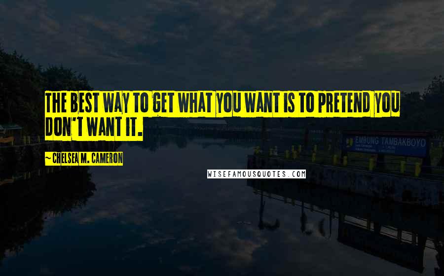 Chelsea M. Cameron Quotes: The best way to get what you want is to pretend you don't want it.