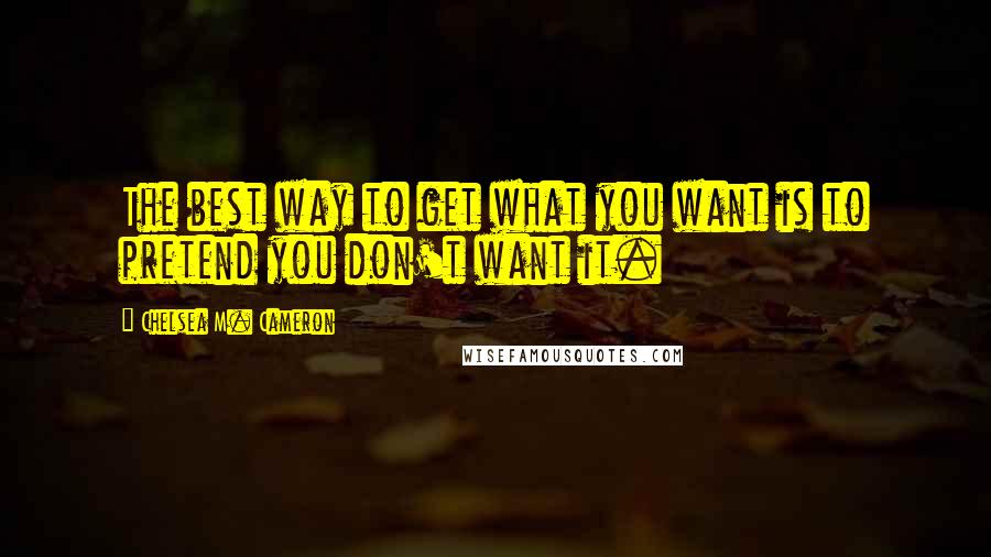 Chelsea M. Cameron Quotes: The best way to get what you want is to pretend you don't want it.