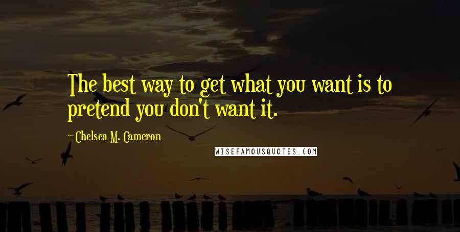 Chelsea M. Cameron Quotes: The best way to get what you want is to pretend you don't want it.