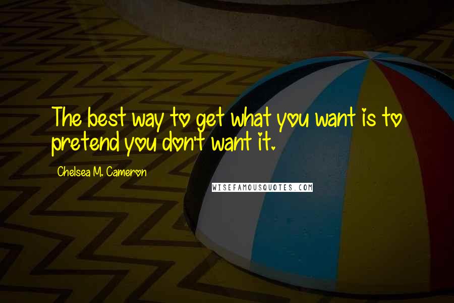 Chelsea M. Cameron Quotes: The best way to get what you want is to pretend you don't want it.