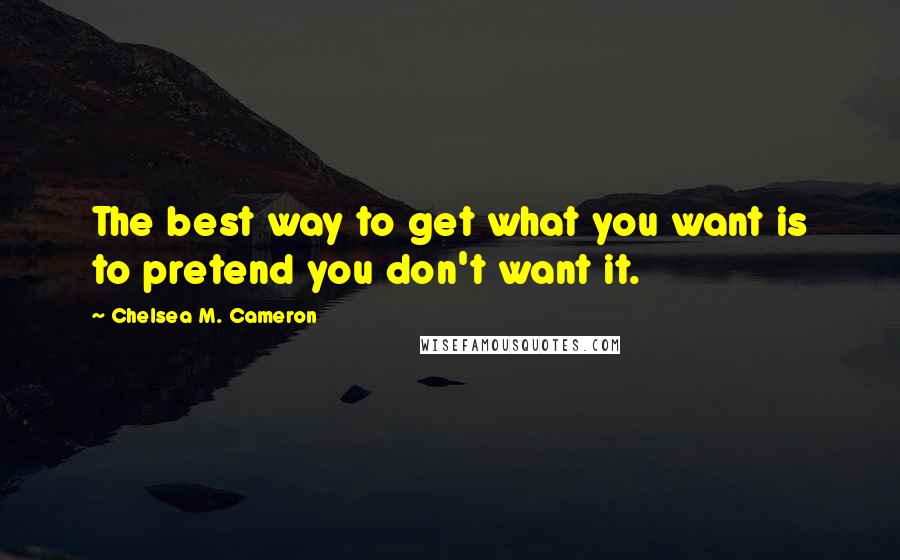 Chelsea M. Cameron Quotes: The best way to get what you want is to pretend you don't want it.