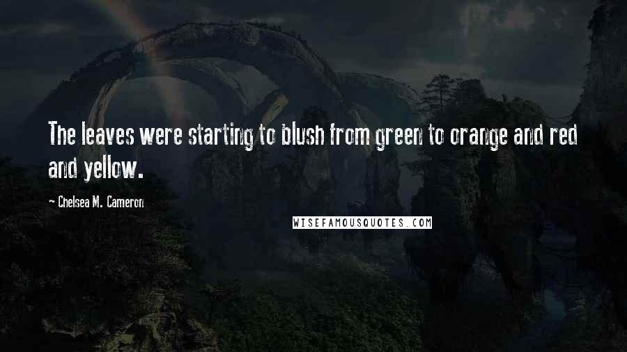 Chelsea M. Cameron Quotes: The leaves were starting to blush from green to orange and red and yellow.