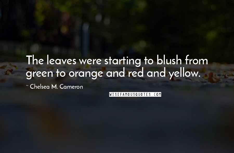 Chelsea M. Cameron Quotes: The leaves were starting to blush from green to orange and red and yellow.