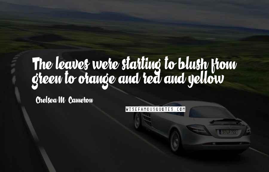 Chelsea M. Cameron Quotes: The leaves were starting to blush from green to orange and red and yellow.