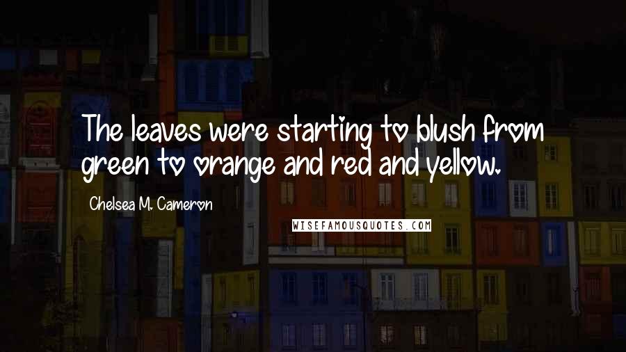 Chelsea M. Cameron Quotes: The leaves were starting to blush from green to orange and red and yellow.