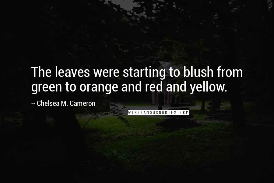 Chelsea M. Cameron Quotes: The leaves were starting to blush from green to orange and red and yellow.