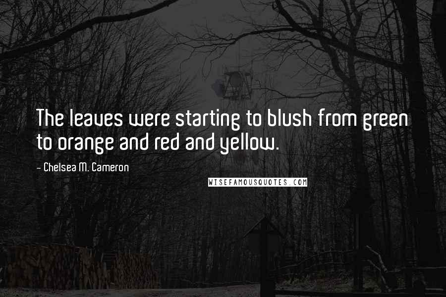 Chelsea M. Cameron Quotes: The leaves were starting to blush from green to orange and red and yellow.