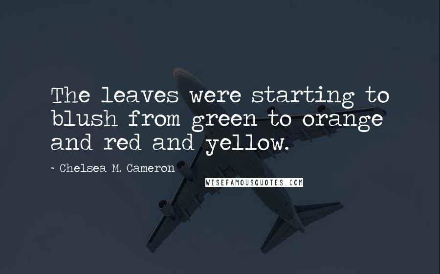 Chelsea M. Cameron Quotes: The leaves were starting to blush from green to orange and red and yellow.