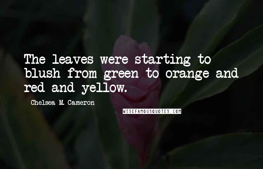 Chelsea M. Cameron Quotes: The leaves were starting to blush from green to orange and red and yellow.