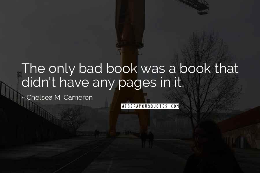 Chelsea M. Cameron Quotes: The only bad book was a book that didn't have any pages in it.