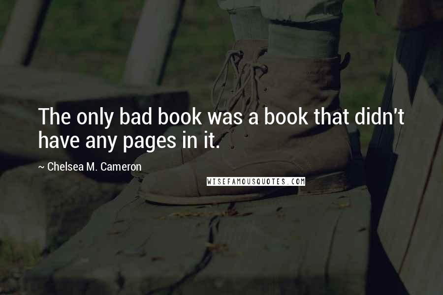 Chelsea M. Cameron Quotes: The only bad book was a book that didn't have any pages in it.