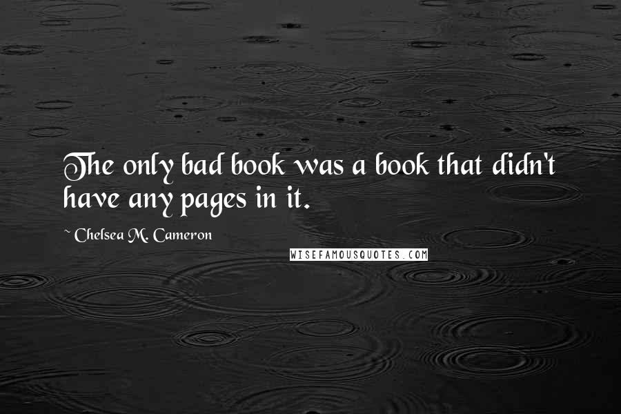 Chelsea M. Cameron Quotes: The only bad book was a book that didn't have any pages in it.