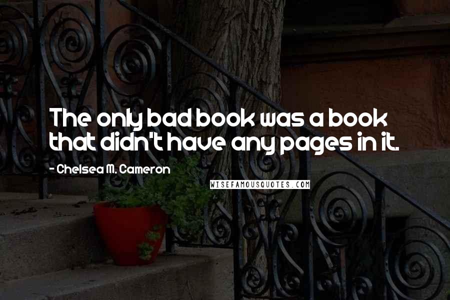 Chelsea M. Cameron Quotes: The only bad book was a book that didn't have any pages in it.