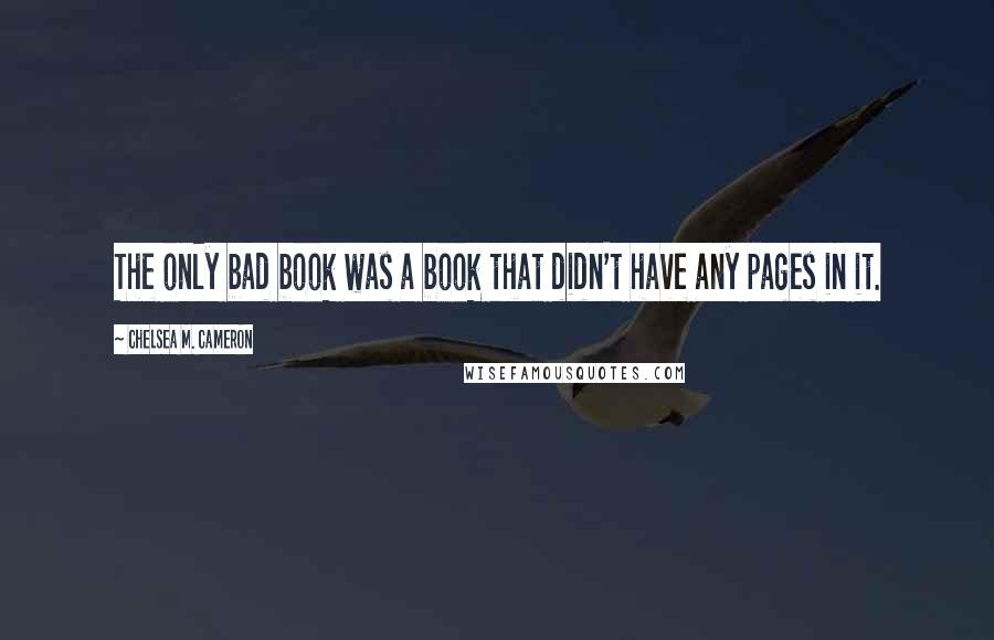 Chelsea M. Cameron Quotes: The only bad book was a book that didn't have any pages in it.