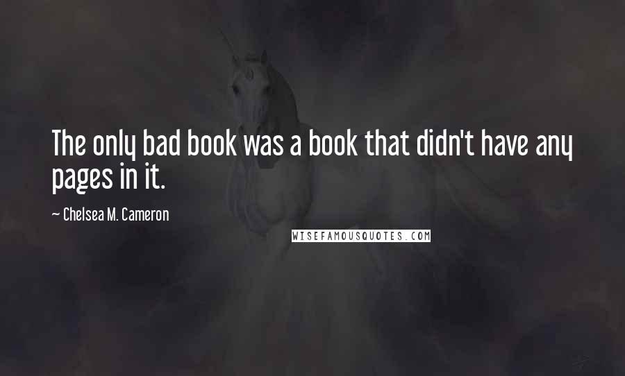 Chelsea M. Cameron Quotes: The only bad book was a book that didn't have any pages in it.