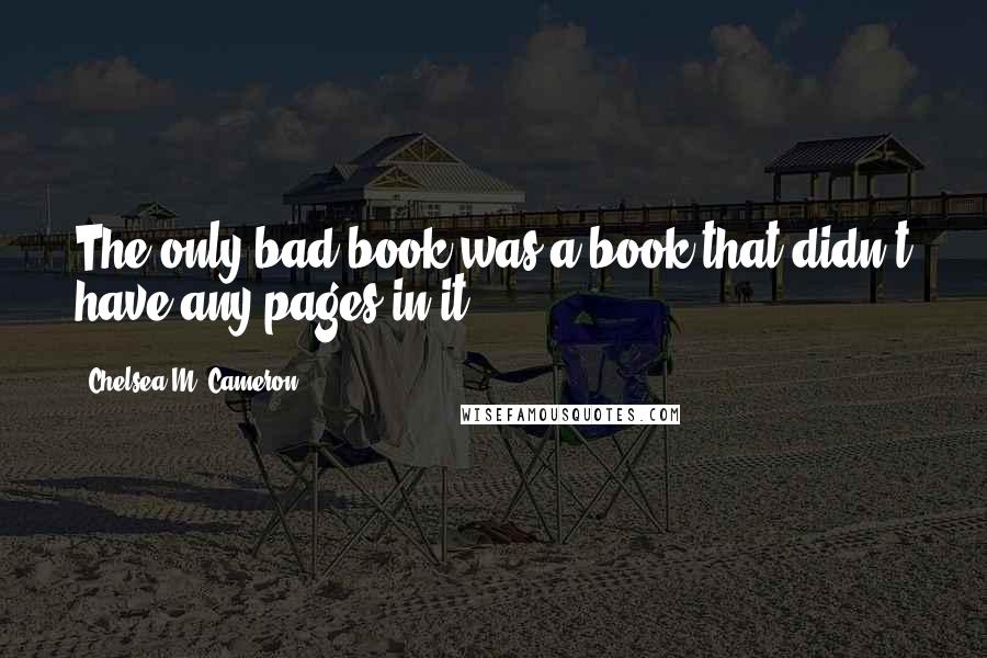 Chelsea M. Cameron Quotes: The only bad book was a book that didn't have any pages in it.