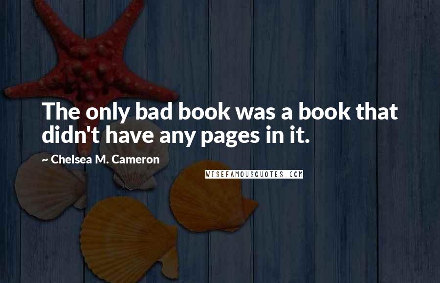 Chelsea M. Cameron Quotes: The only bad book was a book that didn't have any pages in it.