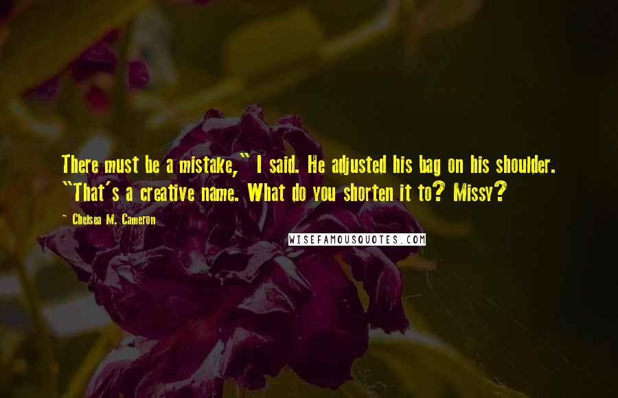 Chelsea M. Cameron Quotes: There must be a mistake," I said. He adjusted his bag on his shoulder. "That's a creative name. What do you shorten it to? Missy?