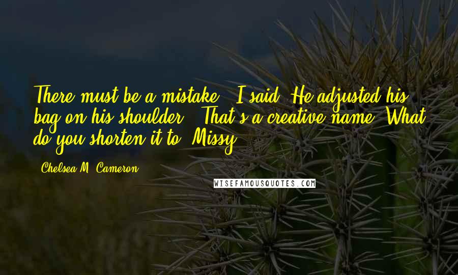 Chelsea M. Cameron Quotes: There must be a mistake," I said. He adjusted his bag on his shoulder. "That's a creative name. What do you shorten it to? Missy?