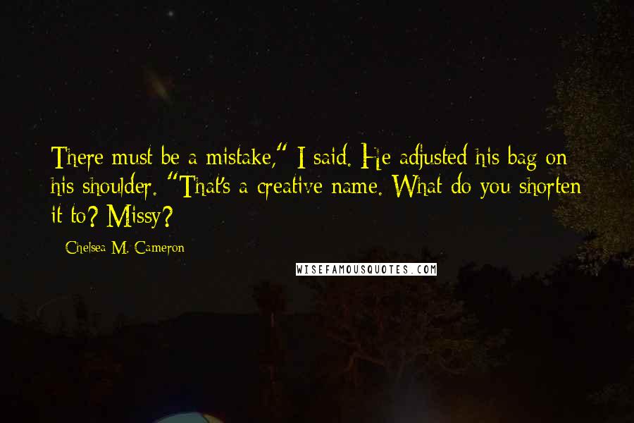 Chelsea M. Cameron Quotes: There must be a mistake," I said. He adjusted his bag on his shoulder. "That's a creative name. What do you shorten it to? Missy?