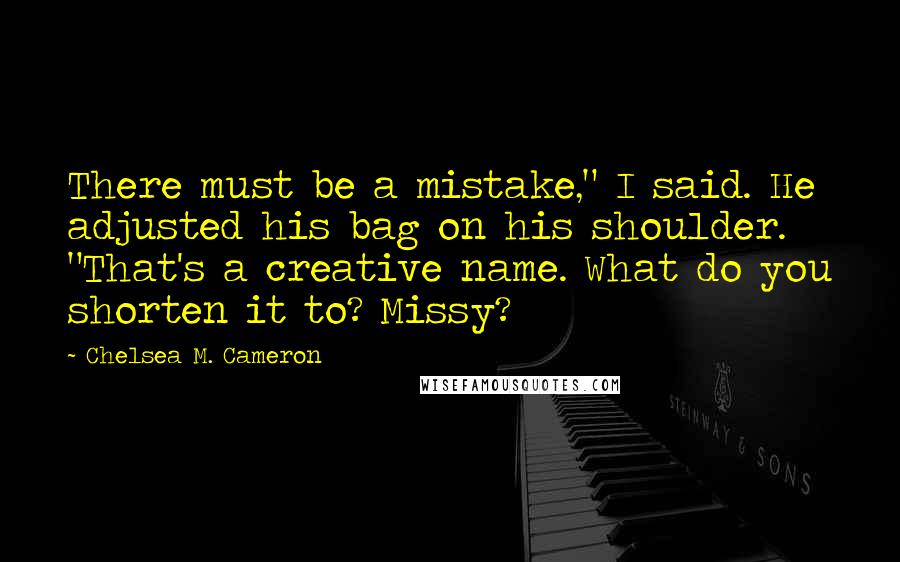 Chelsea M. Cameron Quotes: There must be a mistake," I said. He adjusted his bag on his shoulder. "That's a creative name. What do you shorten it to? Missy?