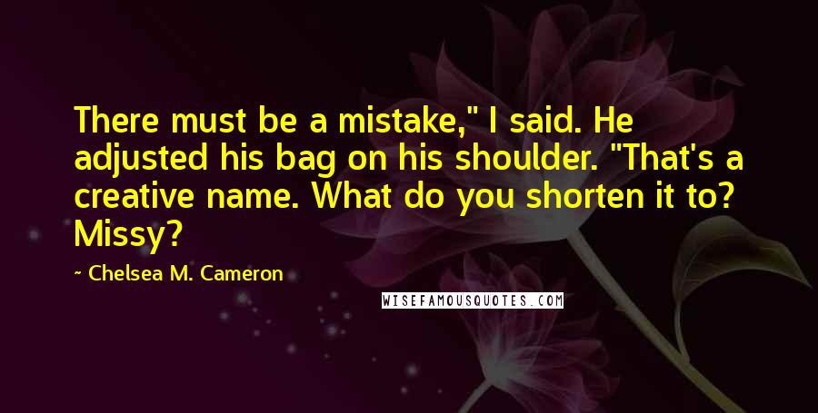 Chelsea M. Cameron Quotes: There must be a mistake," I said. He adjusted his bag on his shoulder. "That's a creative name. What do you shorten it to? Missy?