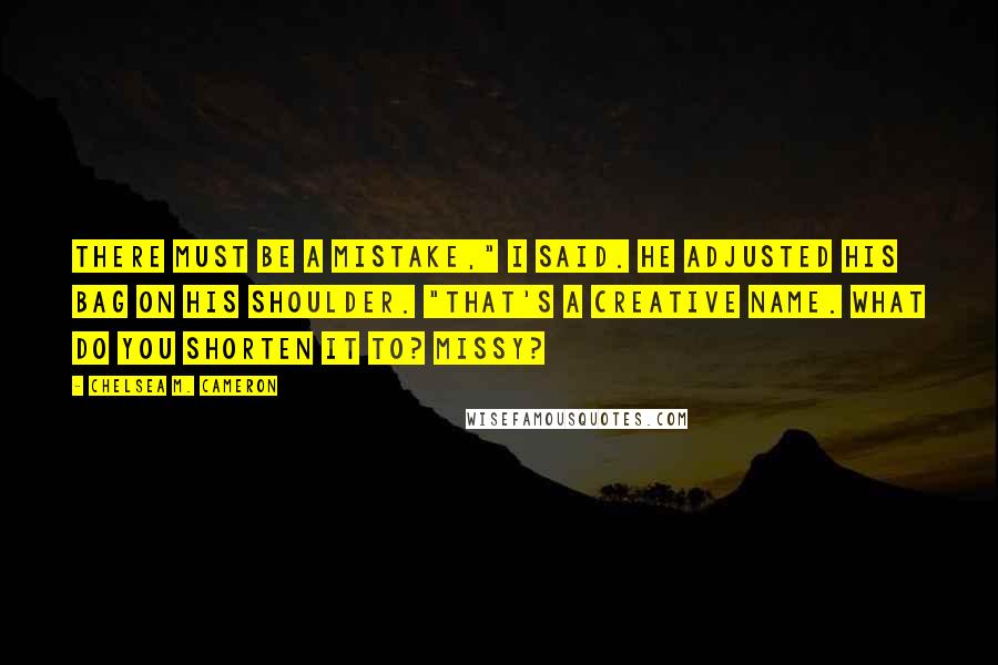 Chelsea M. Cameron Quotes: There must be a mistake," I said. He adjusted his bag on his shoulder. "That's a creative name. What do you shorten it to? Missy?