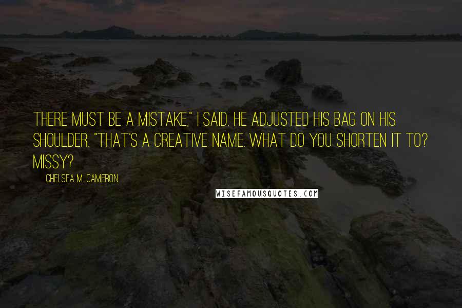 Chelsea M. Cameron Quotes: There must be a mistake," I said. He adjusted his bag on his shoulder. "That's a creative name. What do you shorten it to? Missy?