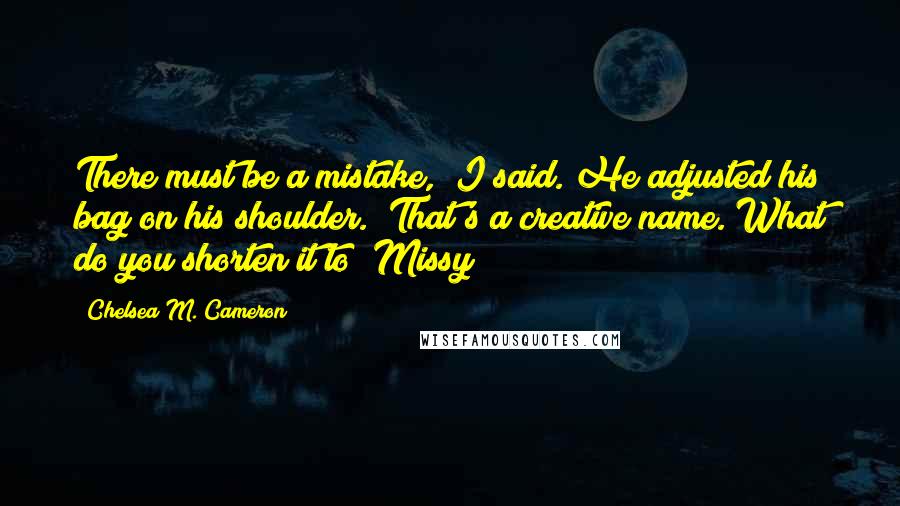 Chelsea M. Cameron Quotes: There must be a mistake," I said. He adjusted his bag on his shoulder. "That's a creative name. What do you shorten it to? Missy?