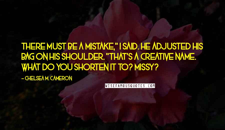 Chelsea M. Cameron Quotes: There must be a mistake," I said. He adjusted his bag on his shoulder. "That's a creative name. What do you shorten it to? Missy?