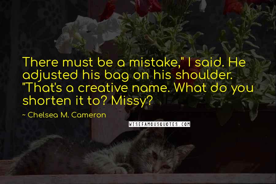Chelsea M. Cameron Quotes: There must be a mistake," I said. He adjusted his bag on his shoulder. "That's a creative name. What do you shorten it to? Missy?