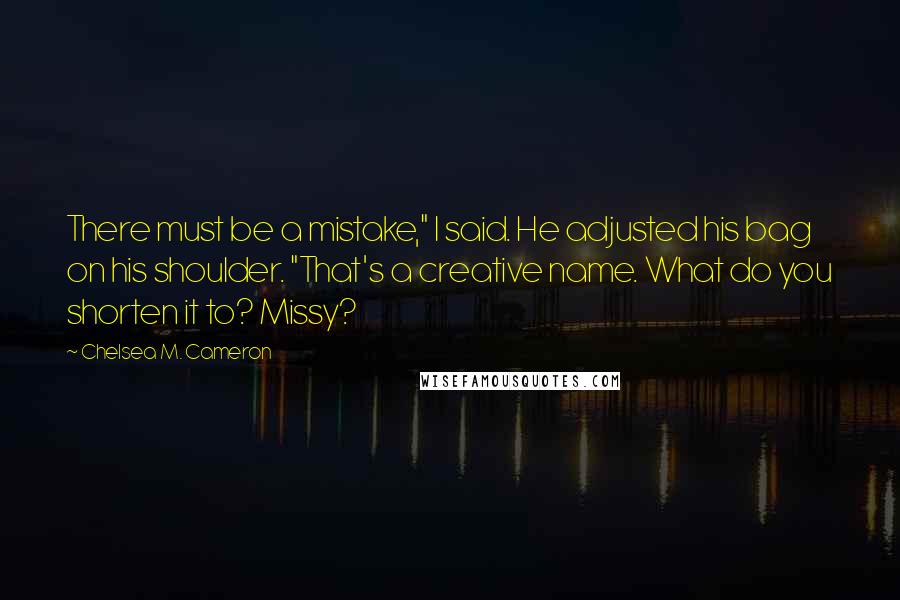 Chelsea M. Cameron Quotes: There must be a mistake," I said. He adjusted his bag on his shoulder. "That's a creative name. What do you shorten it to? Missy?