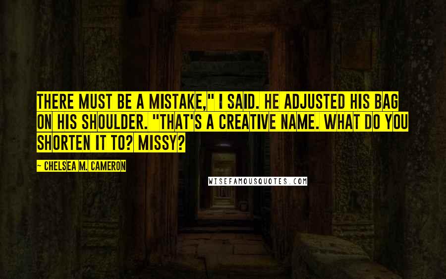 Chelsea M. Cameron Quotes: There must be a mistake," I said. He adjusted his bag on his shoulder. "That's a creative name. What do you shorten it to? Missy?
