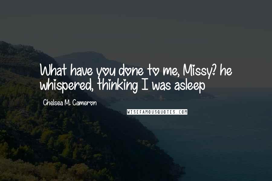 Chelsea M. Cameron Quotes: What have you done to me, Missy? he whispered, thinking I was asleep