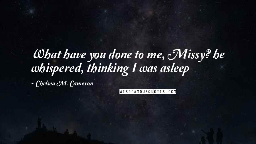 Chelsea M. Cameron Quotes: What have you done to me, Missy? he whispered, thinking I was asleep