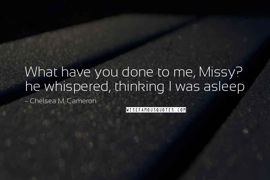 Chelsea M. Cameron Quotes: What have you done to me, Missy? he whispered, thinking I was asleep