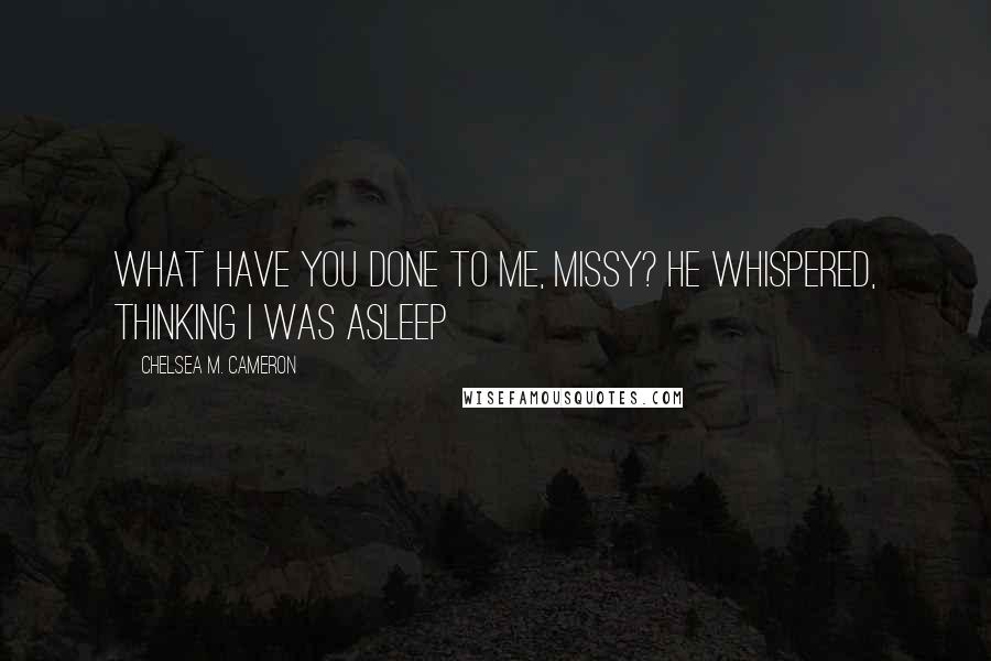 Chelsea M. Cameron Quotes: What have you done to me, Missy? he whispered, thinking I was asleep