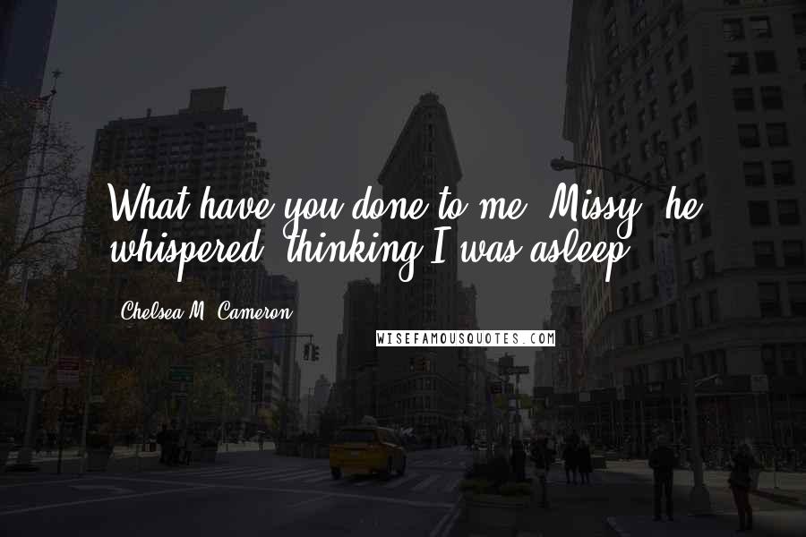 Chelsea M. Cameron Quotes: What have you done to me, Missy? he whispered, thinking I was asleep