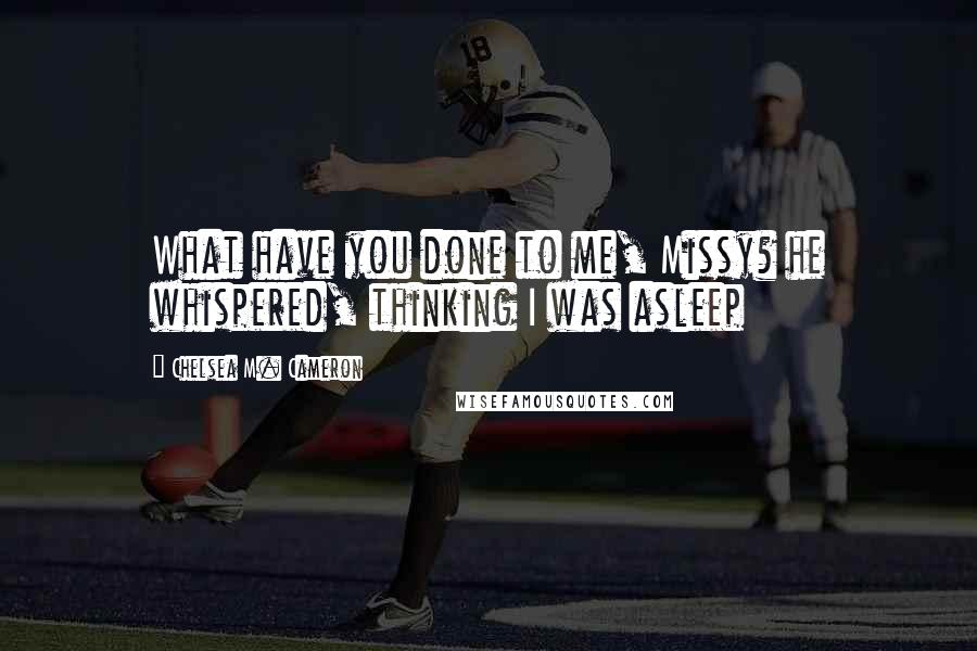 Chelsea M. Cameron Quotes: What have you done to me, Missy? he whispered, thinking I was asleep