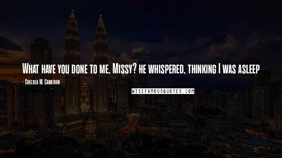 Chelsea M. Cameron Quotes: What have you done to me, Missy? he whispered, thinking I was asleep