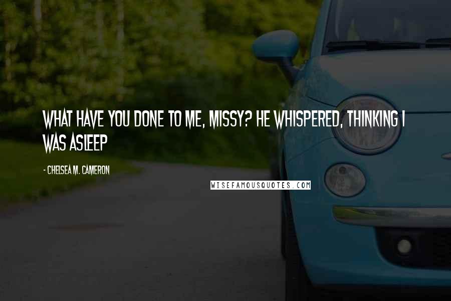 Chelsea M. Cameron Quotes: What have you done to me, Missy? he whispered, thinking I was asleep