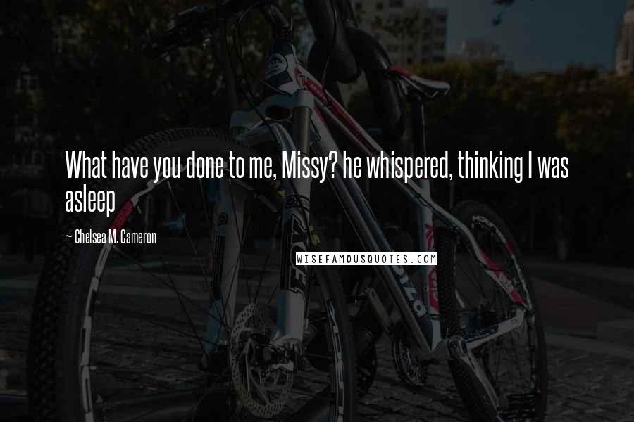 Chelsea M. Cameron Quotes: What have you done to me, Missy? he whispered, thinking I was asleep