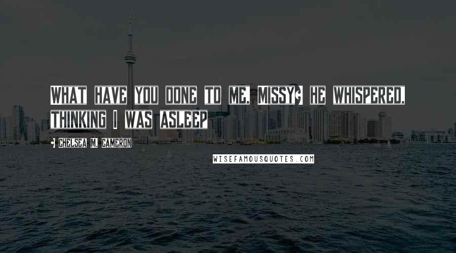 Chelsea M. Cameron Quotes: What have you done to me, Missy? he whispered, thinking I was asleep