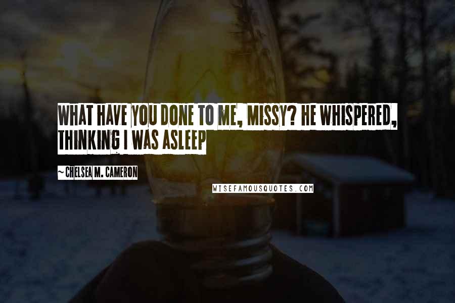 Chelsea M. Cameron Quotes: What have you done to me, Missy? he whispered, thinking I was asleep