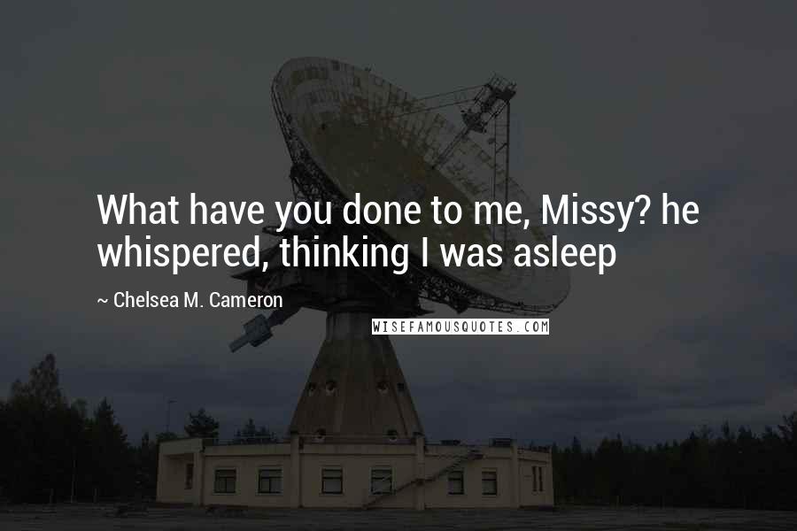 Chelsea M. Cameron Quotes: What have you done to me, Missy? he whispered, thinking I was asleep