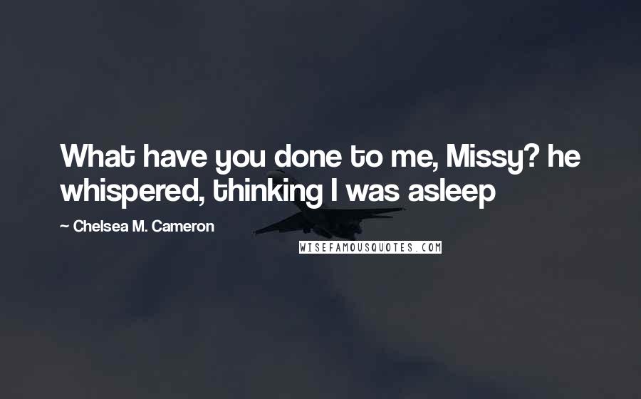 Chelsea M. Cameron Quotes: What have you done to me, Missy? he whispered, thinking I was asleep